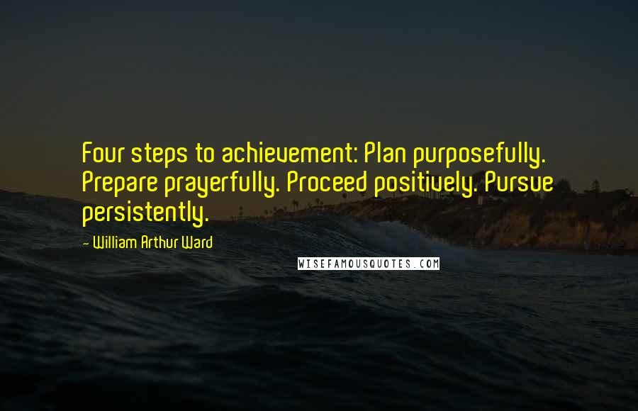 William Arthur Ward Quotes: Four steps to achievement: Plan purposefully. Prepare prayerfully. Proceed positively. Pursue persistently.