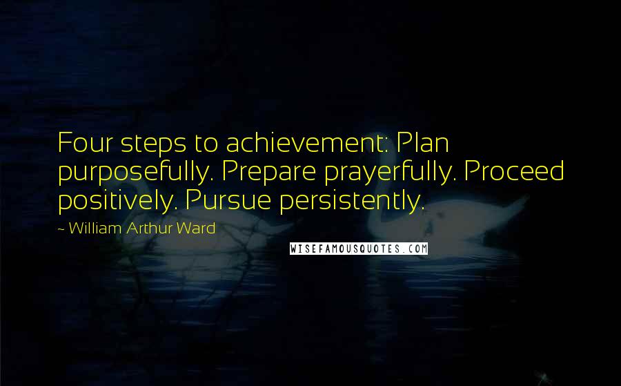 William Arthur Ward Quotes: Four steps to achievement: Plan purposefully. Prepare prayerfully. Proceed positively. Pursue persistently.