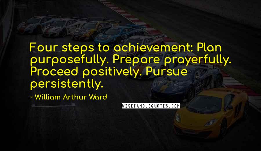William Arthur Ward Quotes: Four steps to achievement: Plan purposefully. Prepare prayerfully. Proceed positively. Pursue persistently.