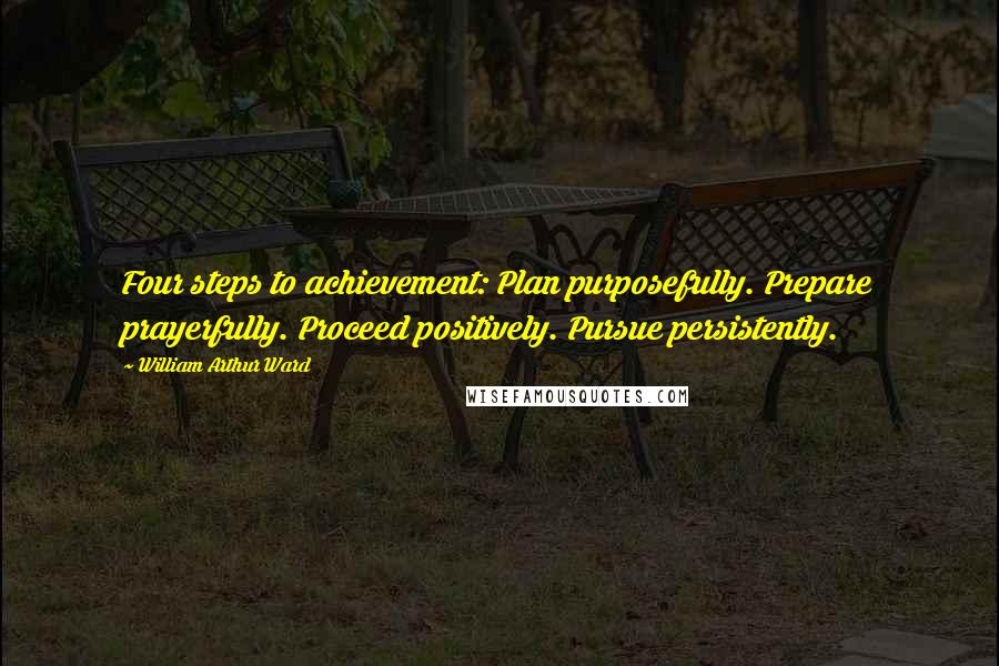 William Arthur Ward Quotes: Four steps to achievement: Plan purposefully. Prepare prayerfully. Proceed positively. Pursue persistently.