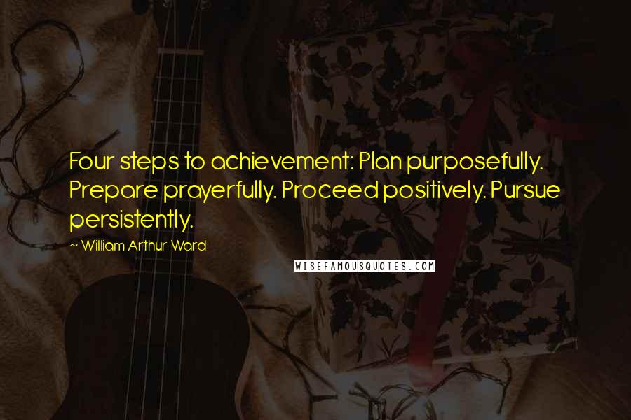 William Arthur Ward Quotes: Four steps to achievement: Plan purposefully. Prepare prayerfully. Proceed positively. Pursue persistently.