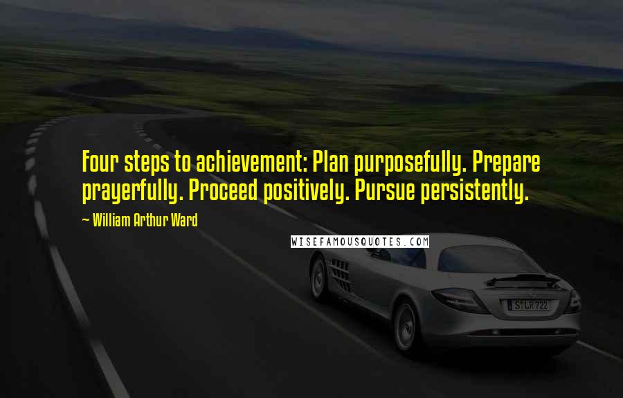 William Arthur Ward Quotes: Four steps to achievement: Plan purposefully. Prepare prayerfully. Proceed positively. Pursue persistently.