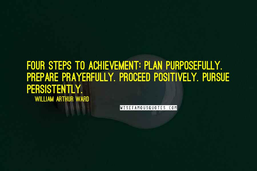 William Arthur Ward Quotes: Four steps to achievement: Plan purposefully. Prepare prayerfully. Proceed positively. Pursue persistently.