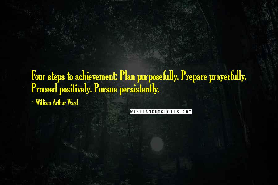 William Arthur Ward Quotes: Four steps to achievement: Plan purposefully. Prepare prayerfully. Proceed positively. Pursue persistently.