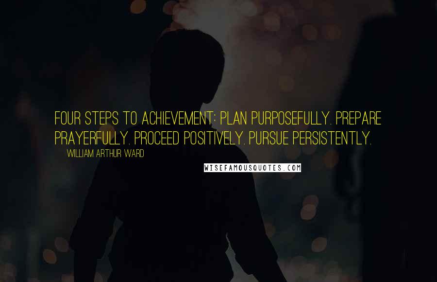 William Arthur Ward Quotes: Four steps to achievement: Plan purposefully. Prepare prayerfully. Proceed positively. Pursue persistently.