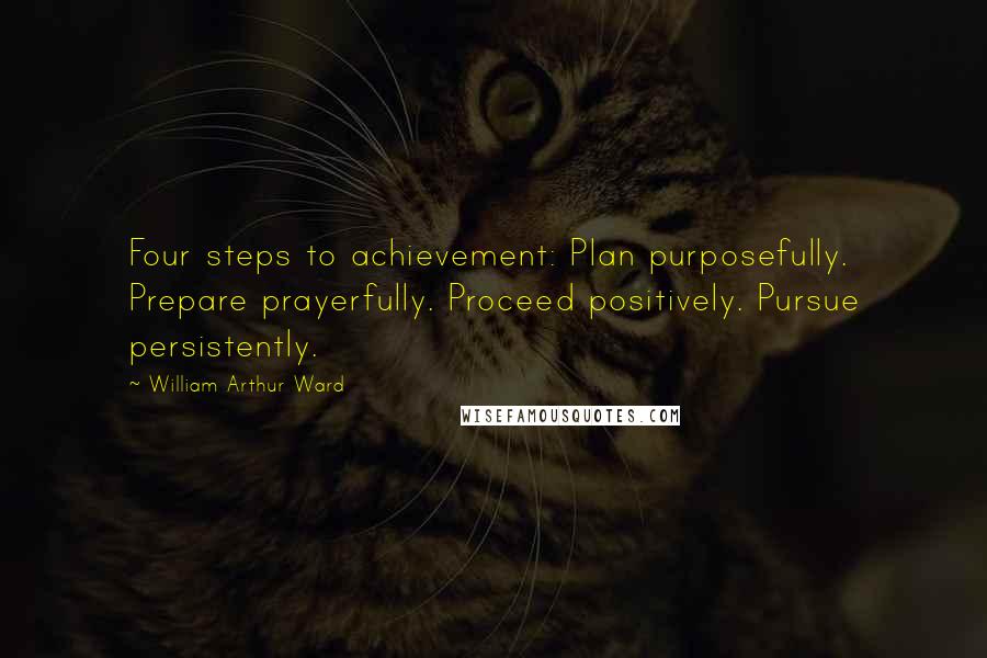 William Arthur Ward Quotes: Four steps to achievement: Plan purposefully. Prepare prayerfully. Proceed positively. Pursue persistently.