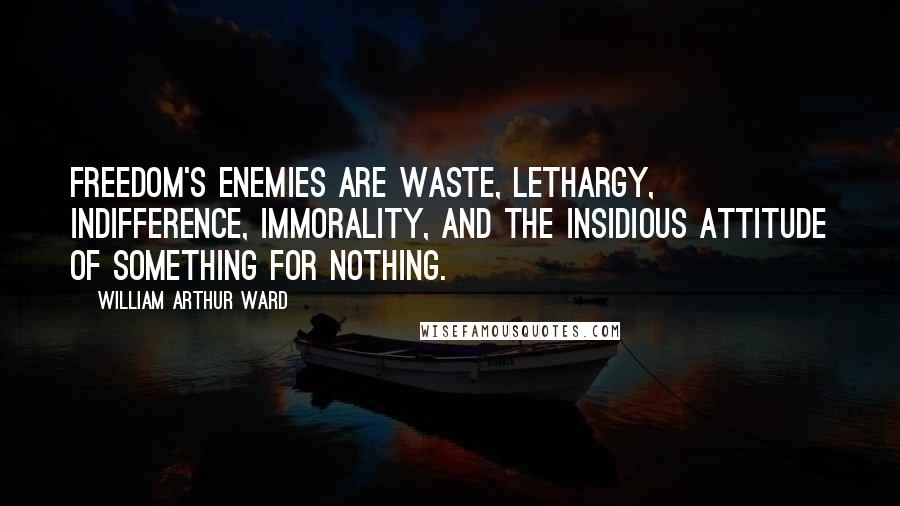 William Arthur Ward Quotes: Freedom's enemies are waste, lethargy, indifference, immorality, and the insidious attitude of something for nothing.