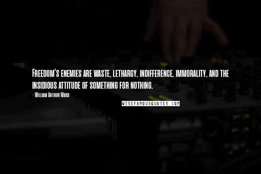 William Arthur Ward Quotes: Freedom's enemies are waste, lethargy, indifference, immorality, and the insidious attitude of something for nothing.