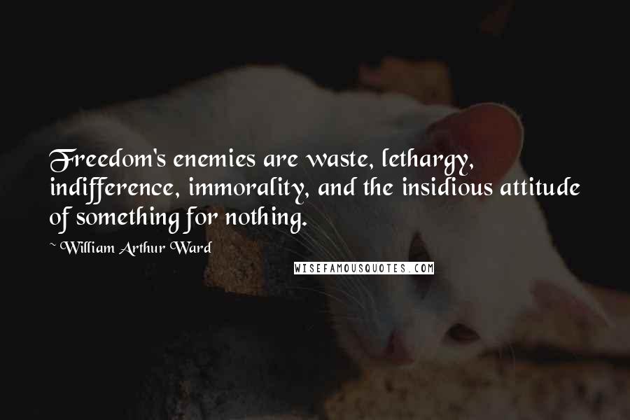 William Arthur Ward Quotes: Freedom's enemies are waste, lethargy, indifference, immorality, and the insidious attitude of something for nothing.