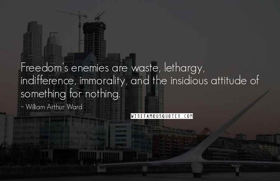 William Arthur Ward Quotes: Freedom's enemies are waste, lethargy, indifference, immorality, and the insidious attitude of something for nothing.