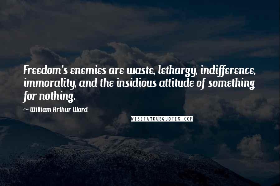 William Arthur Ward Quotes: Freedom's enemies are waste, lethargy, indifference, immorality, and the insidious attitude of something for nothing.