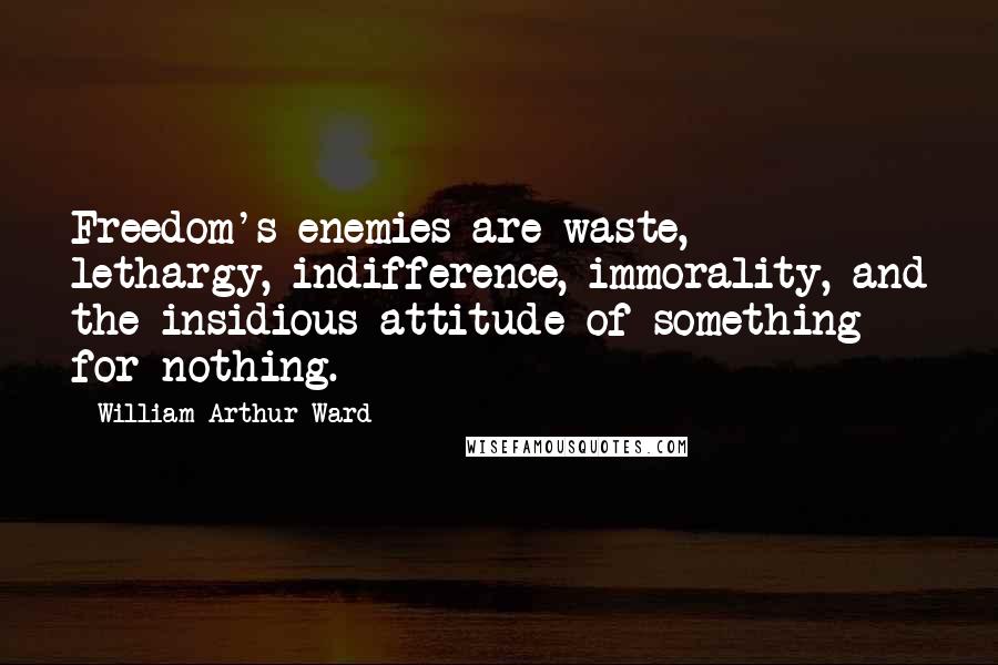 William Arthur Ward Quotes: Freedom's enemies are waste, lethargy, indifference, immorality, and the insidious attitude of something for nothing.