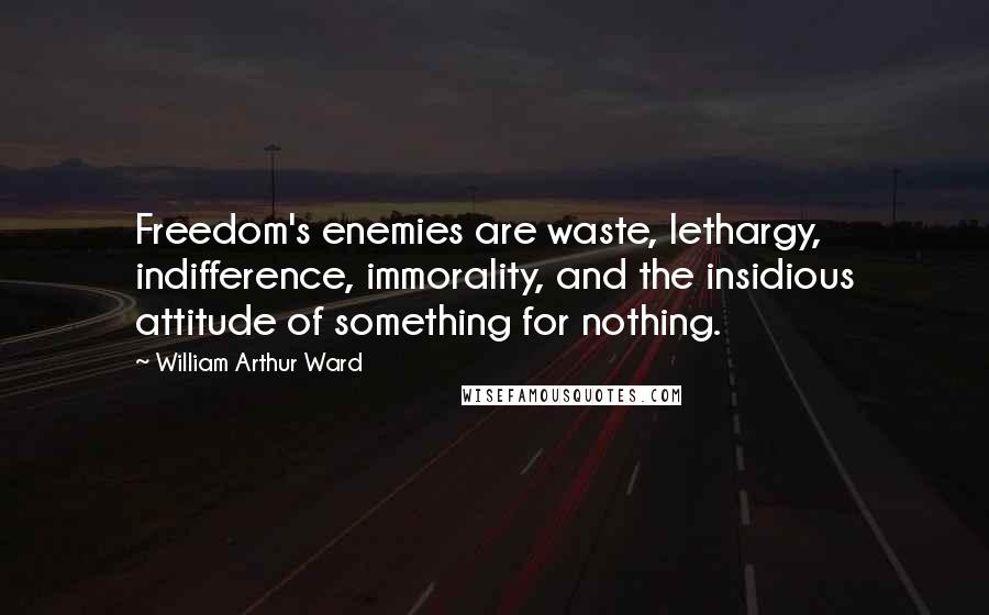 William Arthur Ward Quotes: Freedom's enemies are waste, lethargy, indifference, immorality, and the insidious attitude of something for nothing.