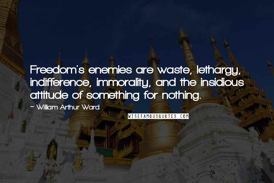 William Arthur Ward Quotes: Freedom's enemies are waste, lethargy, indifference, immorality, and the insidious attitude of something for nothing.