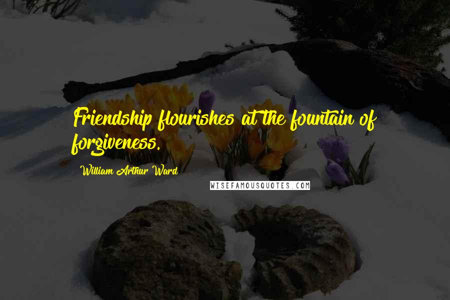 William Arthur Ward Quotes: Friendship flourishes at the fountain of forgiveness.