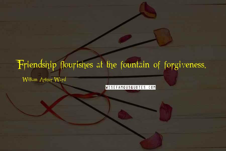 William Arthur Ward Quotes: Friendship flourishes at the fountain of forgiveness.