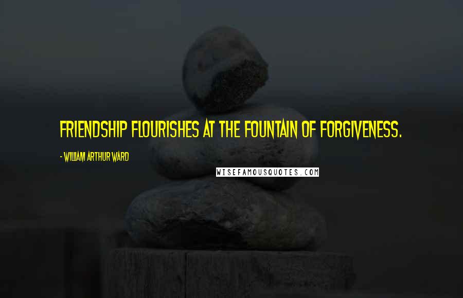 William Arthur Ward Quotes: Friendship flourishes at the fountain of forgiveness.