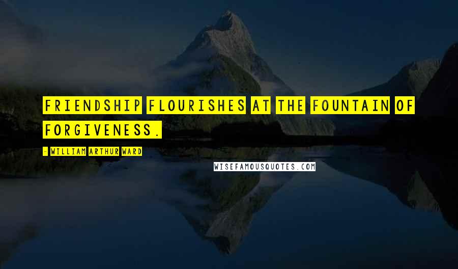 William Arthur Ward Quotes: Friendship flourishes at the fountain of forgiveness.