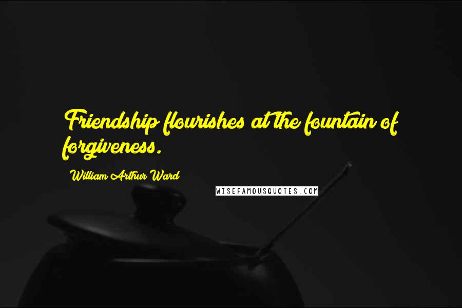 William Arthur Ward Quotes: Friendship flourishes at the fountain of forgiveness.