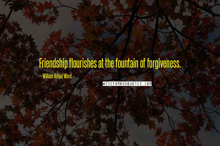 William Arthur Ward Quotes: Friendship flourishes at the fountain of forgiveness.