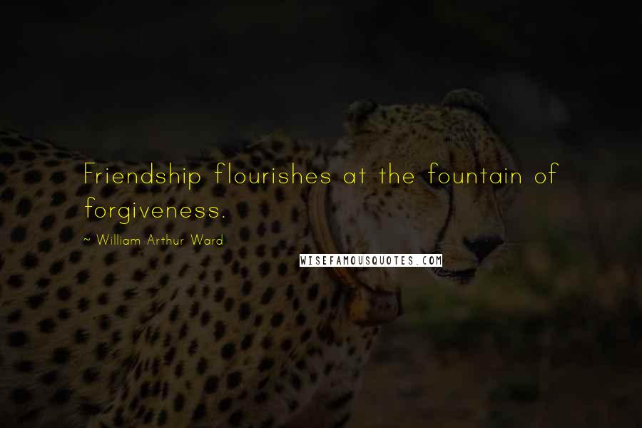 William Arthur Ward Quotes: Friendship flourishes at the fountain of forgiveness.