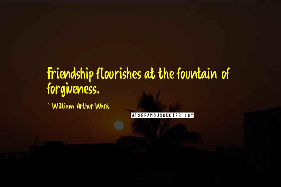 William Arthur Ward Quotes: Friendship flourishes at the fountain of forgiveness.