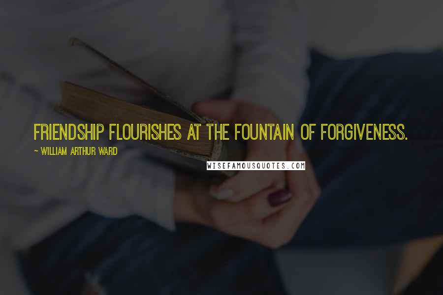 William Arthur Ward Quotes: Friendship flourishes at the fountain of forgiveness.