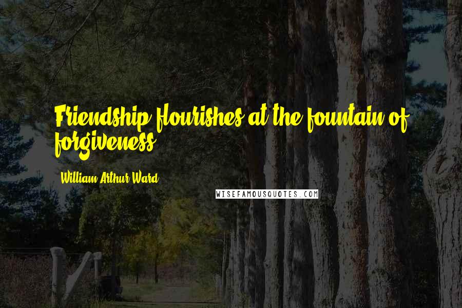 William Arthur Ward Quotes: Friendship flourishes at the fountain of forgiveness.