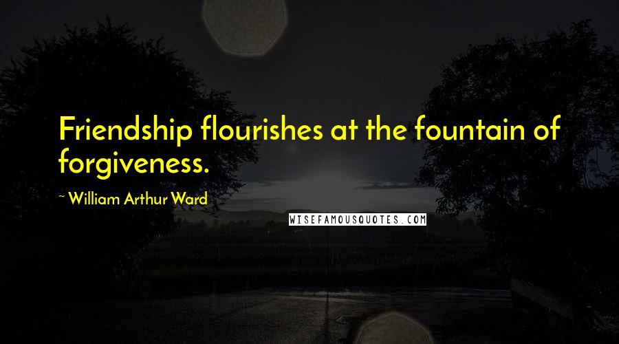 William Arthur Ward Quotes: Friendship flourishes at the fountain of forgiveness.