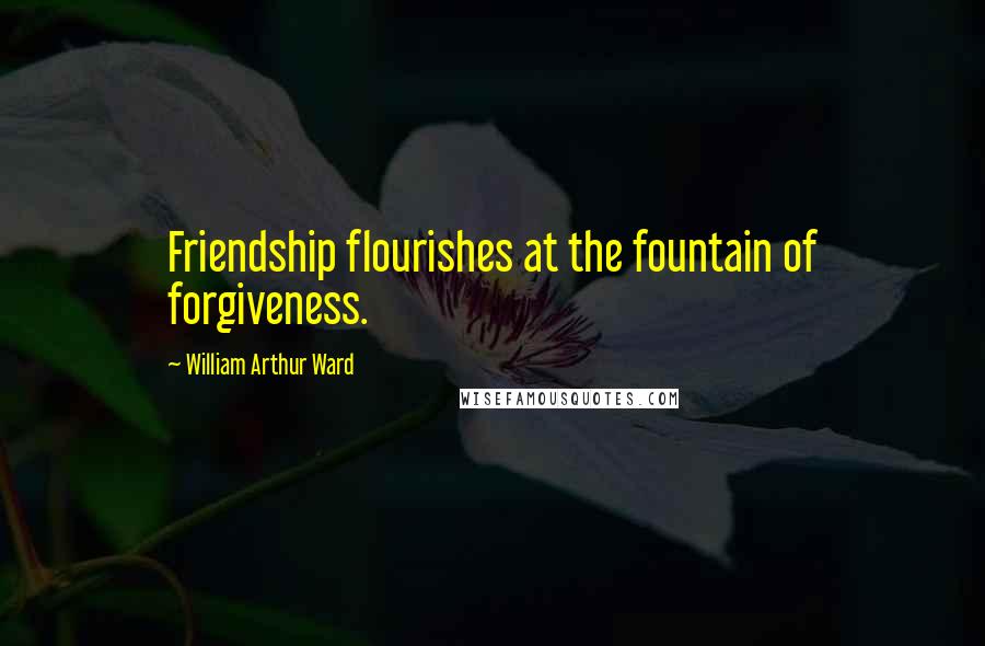William Arthur Ward Quotes: Friendship flourishes at the fountain of forgiveness.