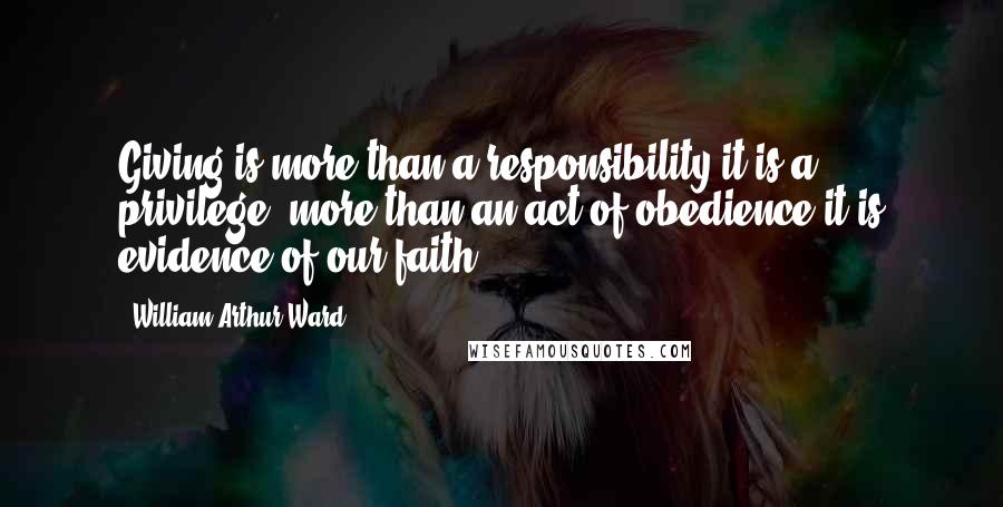 William Arthur Ward Quotes: Giving is more than a responsibility-it is a privilege; more than an act of obedience-it is evidence of our faith.