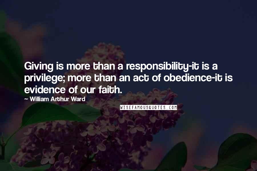 William Arthur Ward Quotes: Giving is more than a responsibility-it is a privilege; more than an act of obedience-it is evidence of our faith.