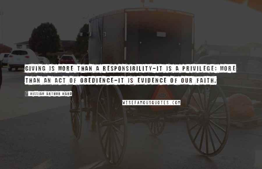 William Arthur Ward Quotes: Giving is more than a responsibility-it is a privilege; more than an act of obedience-it is evidence of our faith.