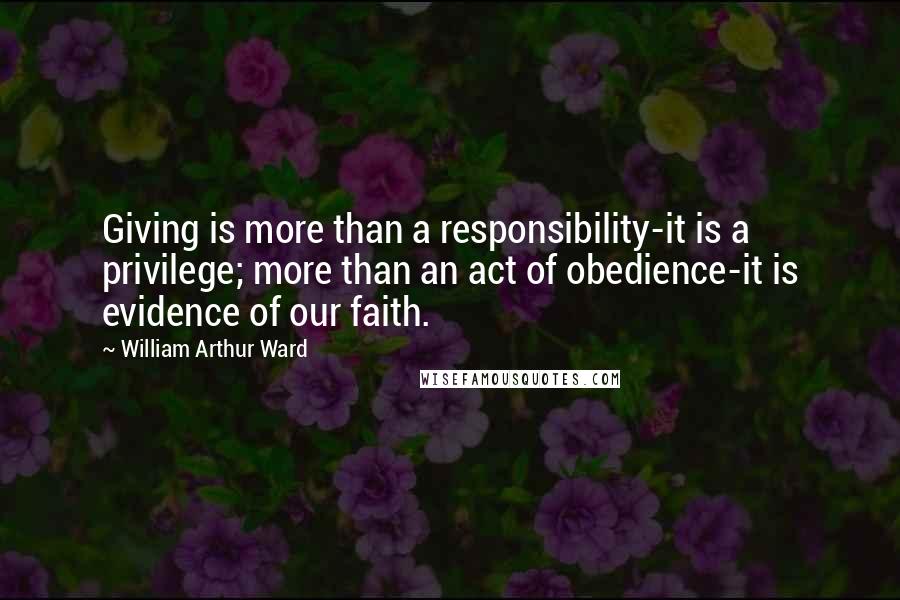 William Arthur Ward Quotes: Giving is more than a responsibility-it is a privilege; more than an act of obedience-it is evidence of our faith.