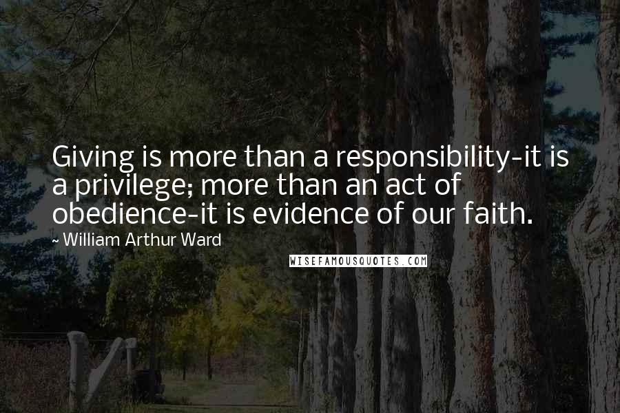 William Arthur Ward Quotes: Giving is more than a responsibility-it is a privilege; more than an act of obedience-it is evidence of our faith.