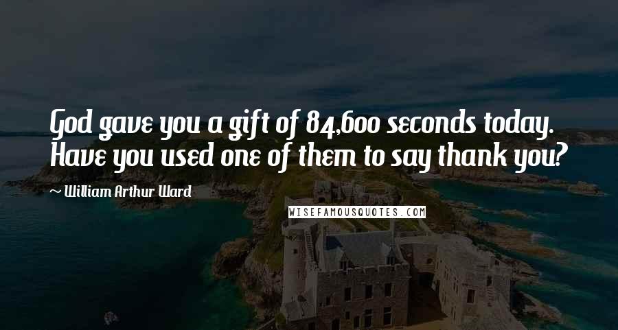 William Arthur Ward Quotes: God gave you a gift of 84,600 seconds today. Have you used one of them to say thank you?