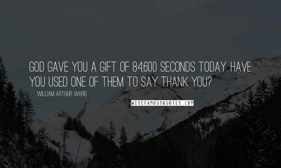 William Arthur Ward Quotes: God gave you a gift of 84,600 seconds today. Have you used one of them to say thank you?