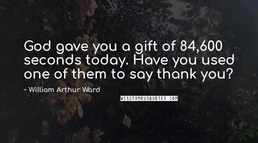 William Arthur Ward Quotes: God gave you a gift of 84,600 seconds today. Have you used one of them to say thank you?