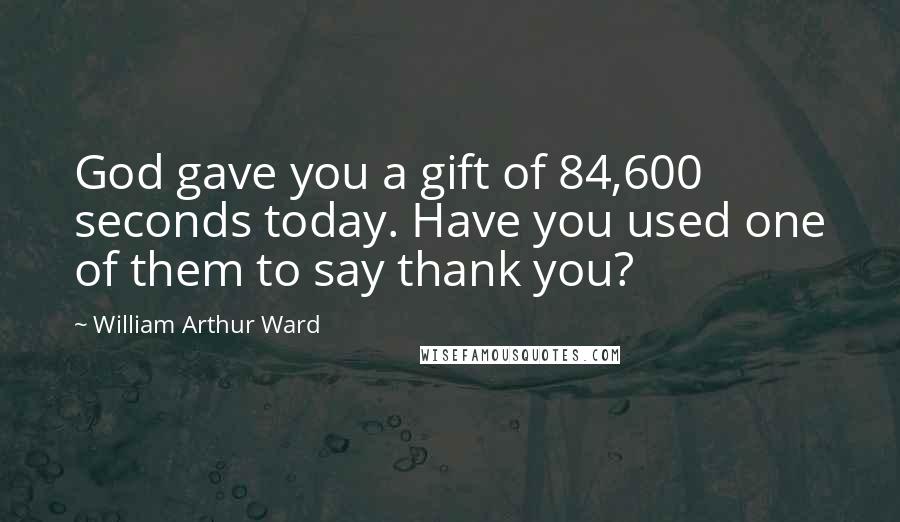 William Arthur Ward Quotes: God gave you a gift of 84,600 seconds today. Have you used one of them to say thank you?