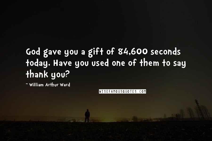 William Arthur Ward Quotes: God gave you a gift of 84,600 seconds today. Have you used one of them to say thank you?
