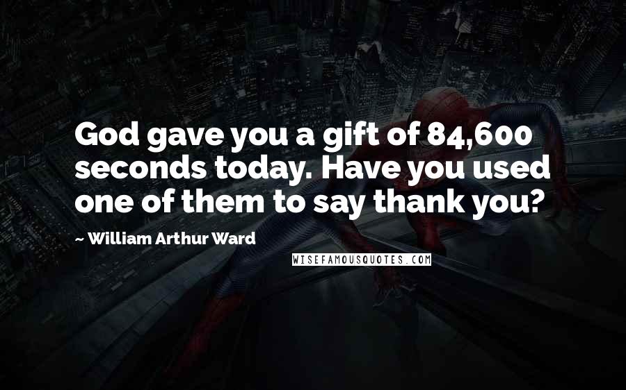 William Arthur Ward Quotes: God gave you a gift of 84,600 seconds today. Have you used one of them to say thank you?