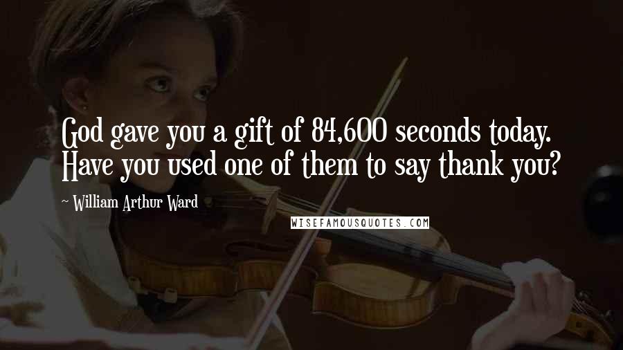 William Arthur Ward Quotes: God gave you a gift of 84,600 seconds today. Have you used one of them to say thank you?