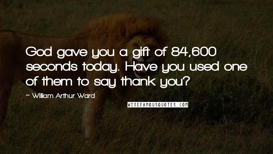 William Arthur Ward Quotes: God gave you a gift of 84,600 seconds today. Have you used one of them to say thank you?