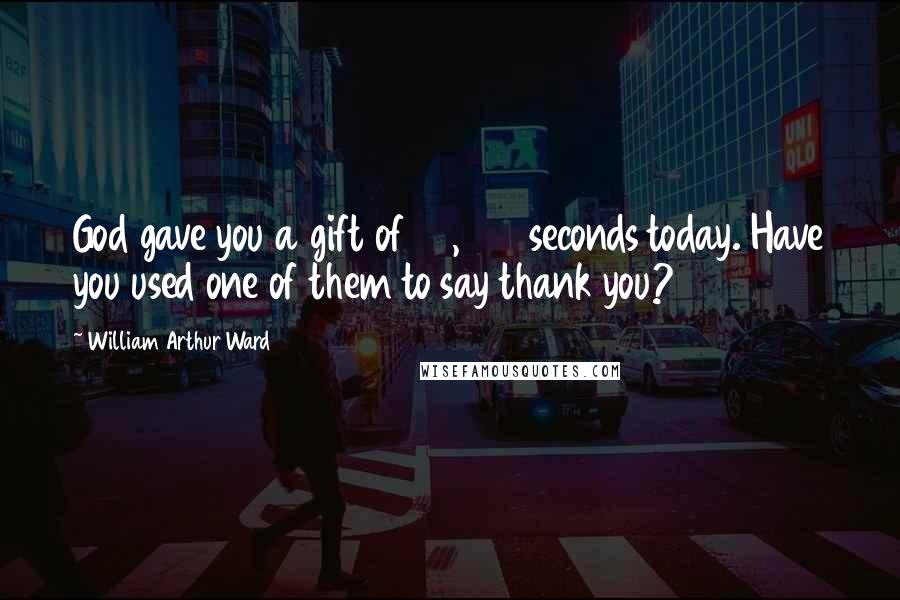 William Arthur Ward Quotes: God gave you a gift of 84,600 seconds today. Have you used one of them to say thank you?