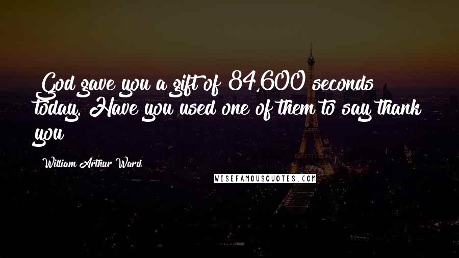 William Arthur Ward Quotes: God gave you a gift of 84,600 seconds today. Have you used one of them to say thank you?