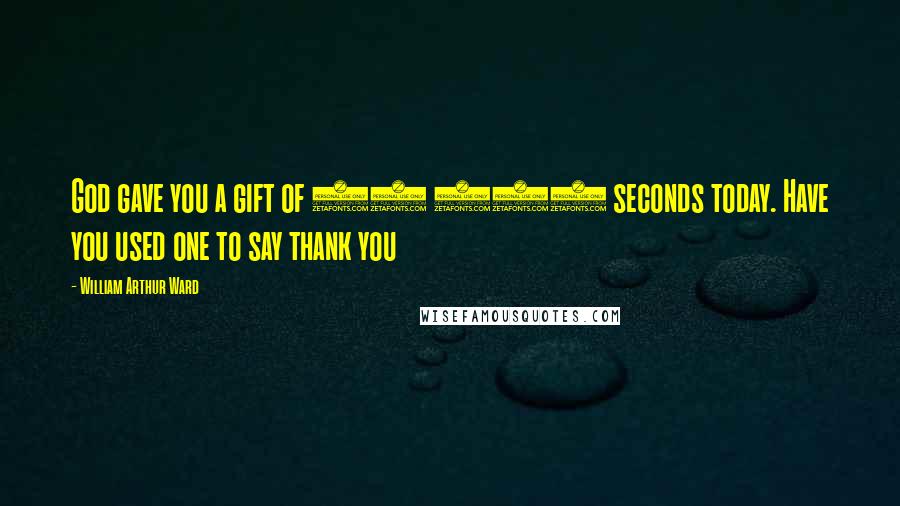 William Arthur Ward Quotes: God gave you a gift of 86 400 seconds today. Have you used one to say thank you