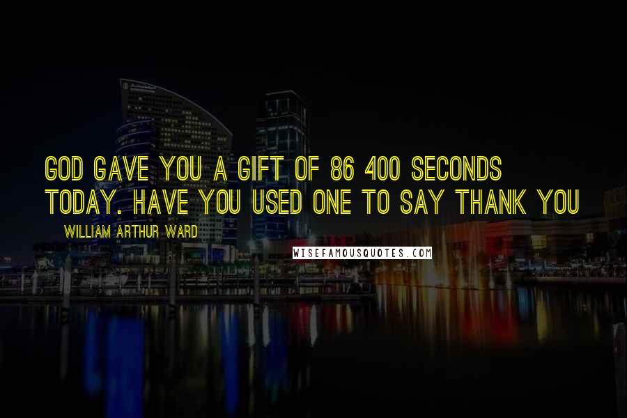 William Arthur Ward Quotes: God gave you a gift of 86 400 seconds today. Have you used one to say thank you