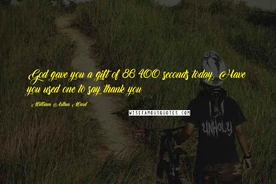 William Arthur Ward Quotes: God gave you a gift of 86 400 seconds today. Have you used one to say thank you