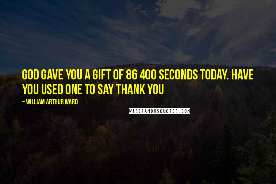 William Arthur Ward Quotes: God gave you a gift of 86 400 seconds today. Have you used one to say thank you