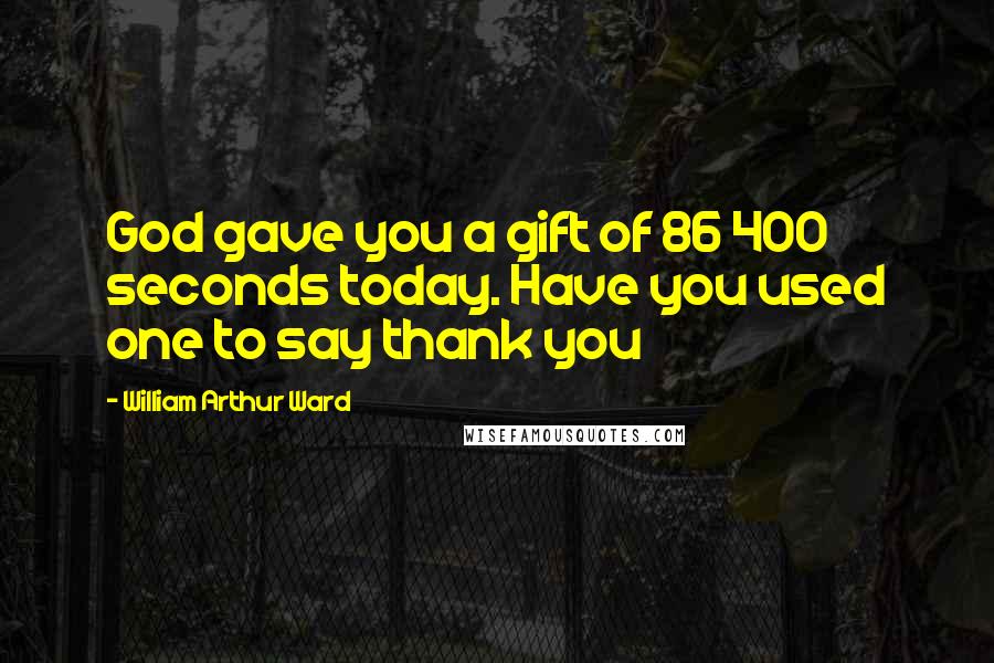 William Arthur Ward Quotes: God gave you a gift of 86 400 seconds today. Have you used one to say thank you